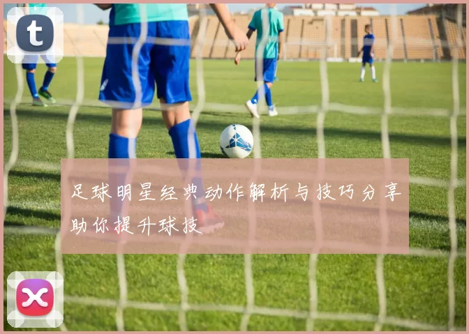 足球明星经典动作解析与技巧分享助你提升球技