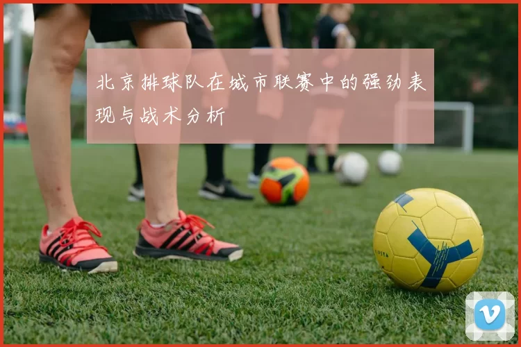 北京排球队在城市联赛中的强劲表现与战术分析