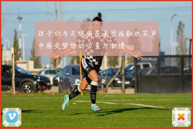 孩子们与足球明星亲密接触欢笑声中感受梦想的力量与激情