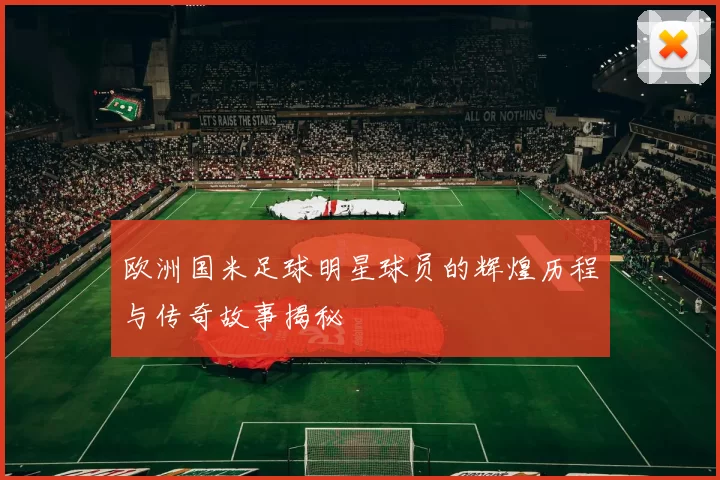 欧洲国米足球明星球员的辉煌历程与传奇故事揭秘