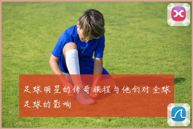 足球明星的传奇旅程与他们对全球足球的影响
