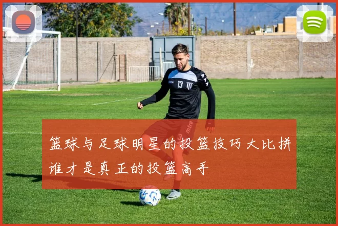篮球与足球明星的投篮技巧大比拼谁才是真正的投篮高手
