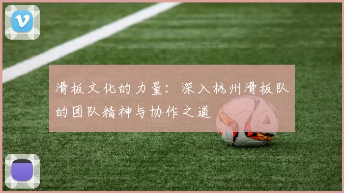 滑板文化的力量：深入杭州滑板队的团队精神与协作之道