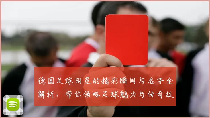 德国足球明星的精彩瞬间与名字全解析，带你领略足球魅力与传奇故事
