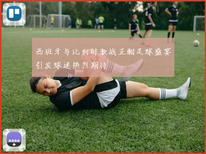 西班牙与比利时激战正酣足球盛宴引发球迷热烈期待