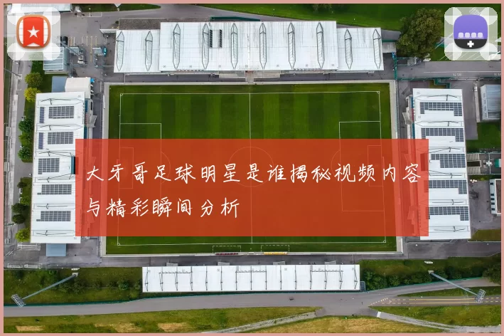 大牙哥足球明星是谁揭秘视频内容与精彩瞬间分析