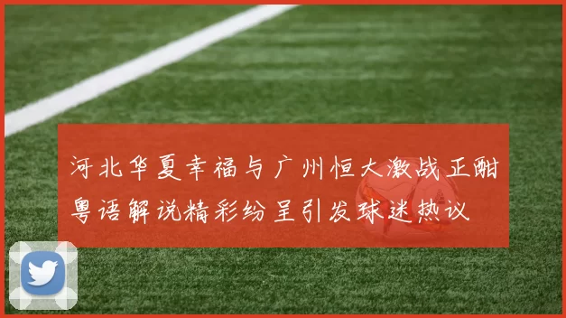 河北华夏幸福与广州恒大激战正酣粤语解说精彩纷呈引发球迷热议