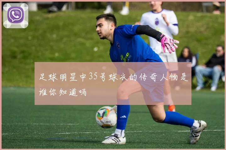 足球明星中35号球衣的传奇人物是谁你知道吗