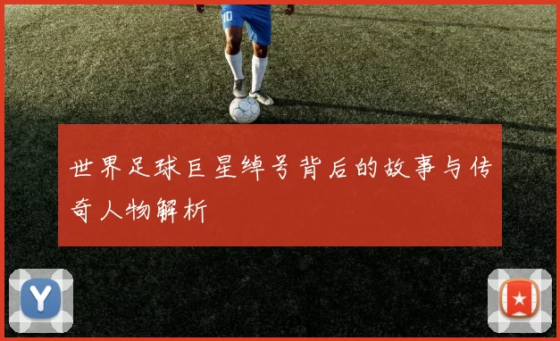 世界足球巨星绰号背后的故事与传奇人物解析