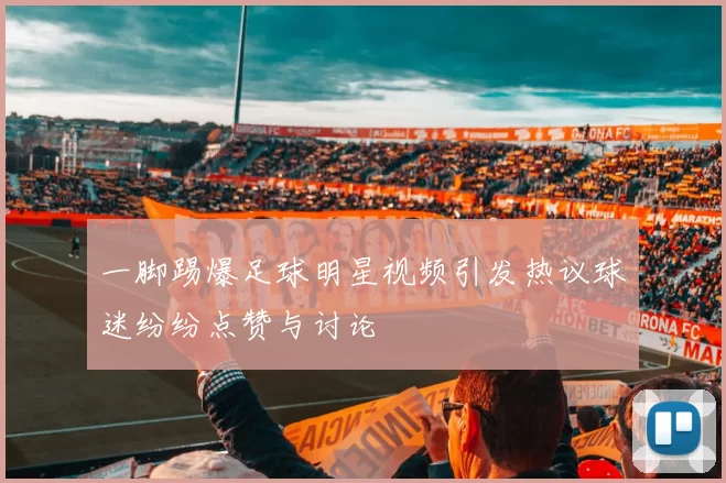 一脚踢爆足球明星视频引发热议球迷纷纷点赞与讨论