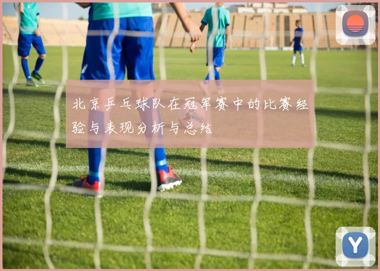 北京乒乓球队在冠军赛中的比赛经验与表现分析与总结