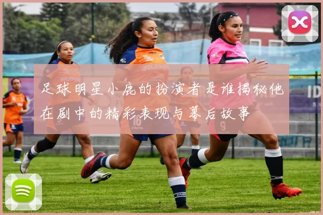 足球明星小鹿的扮演者是谁揭秘他在剧中的精彩表现与幕后故事