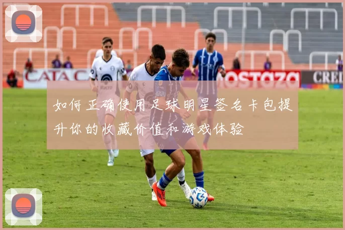 如何正确使用足球明星签名卡包提升你的收藏价值和游戏体验