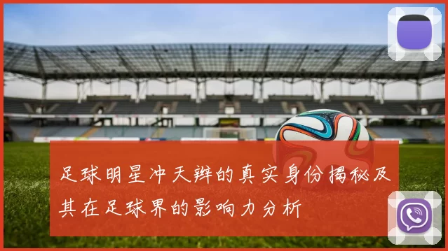 足球明星冲天辫的真实身份揭秘及其在足球界的影响力分析