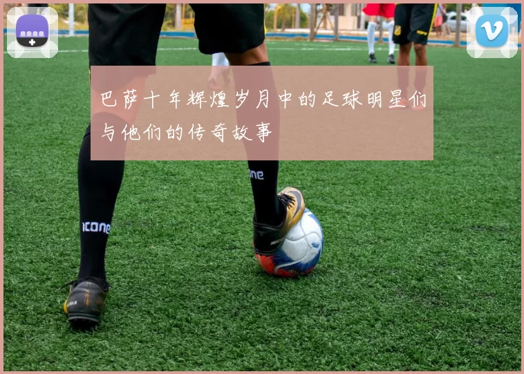 巴萨十年辉煌岁月中的足球明星们与他们的传奇故事