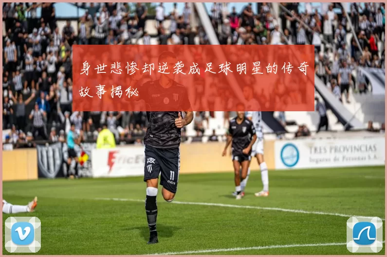 身世悲惨却逆袭成足球明星的传奇故事揭秘