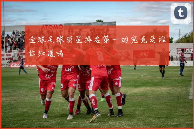 全球足球明星排名第一的究竟是谁你知道吗