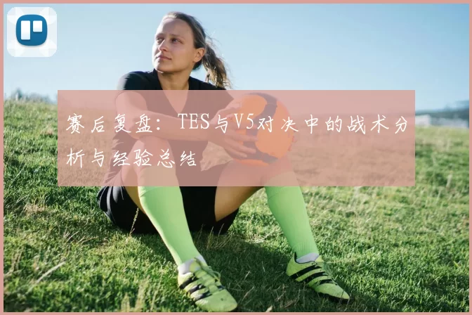 赛后复盘：TES与V5对决中的战术分析与经验总结