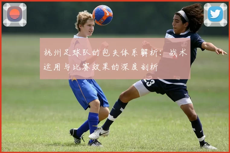 杭州足球队的包夹体系解析：战术运用与比赛效果的深度剖析