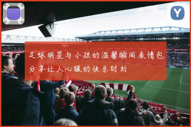 足球明星与小孩的温馨瞬间表情包分享让人心暖的快乐时刻
