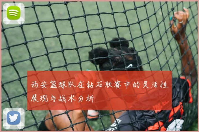 西安篮球队在钻石联赛中的灵活性展现与战术分析