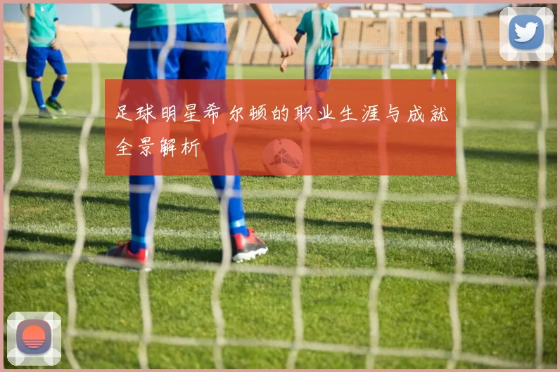 足球明星希尔顿的职业生涯与成就全景解析