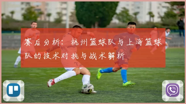 赛后分析：杭州篮球队与上海篮球队的技术对抗与战术解析