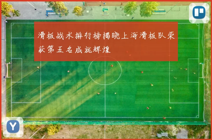 滑板战术排行榜揭晓上海滑板队荣获第五名成就辉煌