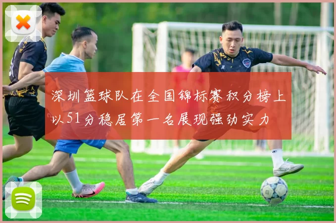 深圳篮球队在全国锦标赛积分榜上以51分稳居第一名展现强劲实力