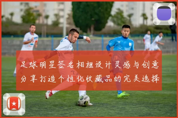 足球明星签名相框设计灵感与创意分享打造个性化收藏品的完美选择