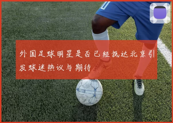 外国足球明星是否已经抵达北京引发球迷热议与期待