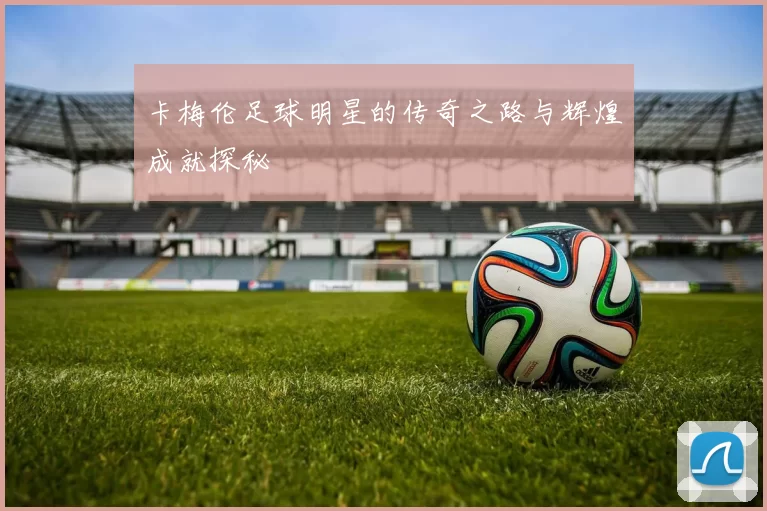 卡梅伦足球明星的传奇之路与辉煌成就探秘