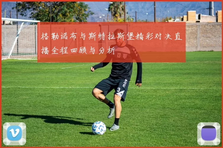 格勒诺布与斯特拉斯堡精彩对决直播全程回顾与分析