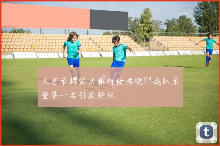 王者荣耀实力排行榜揭晓V5战队荣登第一名引发热议